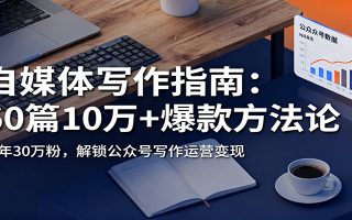 自媒体写作指南：60篇10万+爆款方法论，半年30万粉，解锁公众号写作运营变现