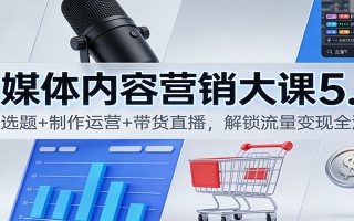 自媒体内容营销大课5.0：定位选题+制作运营+带货直播，解锁流量变现全流程