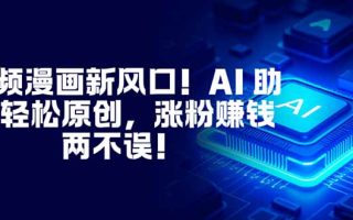 视频漫画新风口！AI 助你轻松原创，涨粉赚钱两不误！