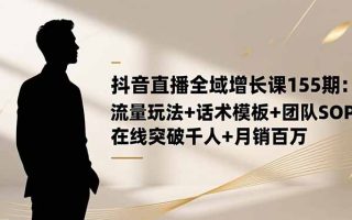 抖音直播全域增长课155期：流量玩法+话术模板+团队SOP，在线突破千人+…