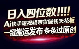 日入四位数！Ai快手短视频带货赚钱天花板，长期稳定，一键搬运发布，条条过原创