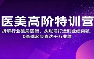 医美高阶特训营，拆解行业破局逻辑，从账号打造到业绩突破，0基础起步直达千万业绩