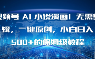 视频号 AI 小说漫画！无需剪辑，一键原创，小白日入500+的保姆级教程