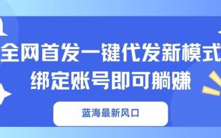 蓝海最新风口，全网首发一键代发新模式！绑定账号即可躺赚