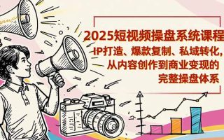 2025短视频操盘线下课程：IP打造、爆款复制、私域转化，从内容创作到商业变现的完整操盘体系