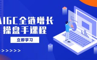 AIGC全链增长操盘手课程，从AI基础到私有化应用，轻松驾驭AI助力营销