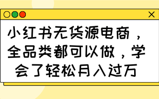 小红书无货源电商，全品类都可以做，学会了轻松月入过万