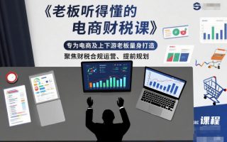 老板听得懂的电商财税课，专为电商及上下游老板量身打造，聚焦财税合规运营、提前规划