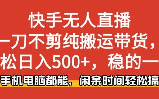 快手无人直播，一刀不剪纯搬运带货轻松日入500+，稳的一批，手机电脑都…