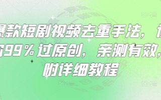 爆款短剧视频去重手法，让你99%过原创，亲测有效，附详细教程
