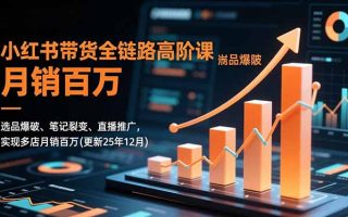 小红书带货全链路高阶课，选品爆破、笔记裂变、直播推广，实现多店月销百万(更新25年12月