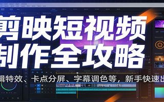 剪映短视频制作全攻略：剪辑特效、卡点分屏、字幕调色等，新手快速出片