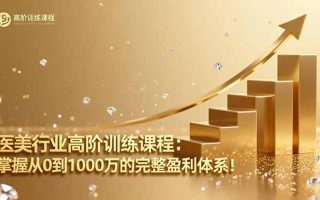 医美行业高阶训练课程：掌握从0到1000万的完整盈利体系！