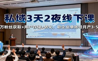 私域3天2夜线下课：百万粉丝获取+用户存储+转化，助企业单账号月产3-5万