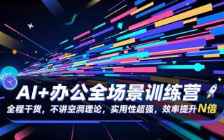 AI+办公全场景训练营：全程干货，不讲空洞理论，实用性超强，效率提升N倍