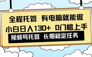 全程托管 解放双手，小白日入130+，视频号 0门槛上手实操